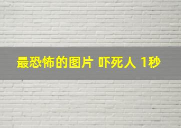 最恐怖的图片 吓死人 1秒